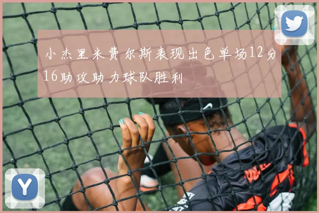 小杰里米费尔斯表现出色单场12分16助攻助力球队胜利