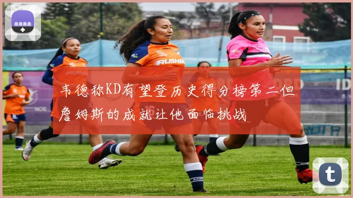 韦德称KD有望登历史得分榜第二但詹姆斯的成就让他面临挑战