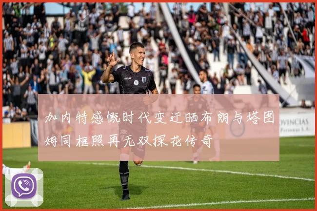加内特感慨时代变迁晒布朗与塔图姆同框照再无双探花传奇