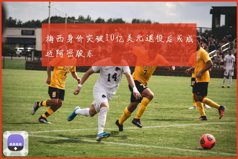 梅西身价突破10亿美元退役后或成迈阿密股东