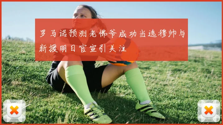 罗马诺预测老佛爷成功当选穆帅与新援明日官宣引关注