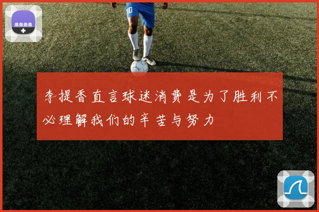 李提香直言球迷消费是为了胜利不必理解我们的辛苦与努力