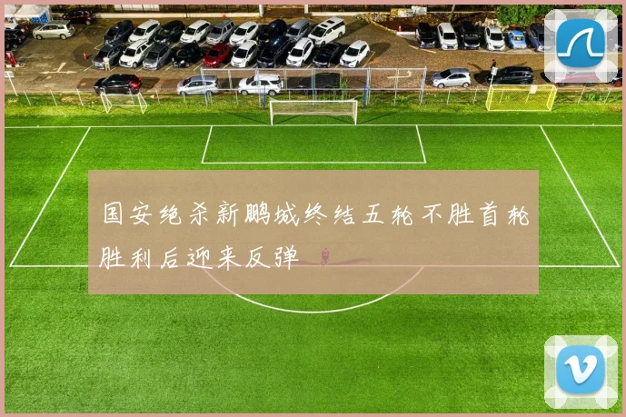 国安绝杀新鹏城终结五轮不胜首轮胜利后迎来反弹