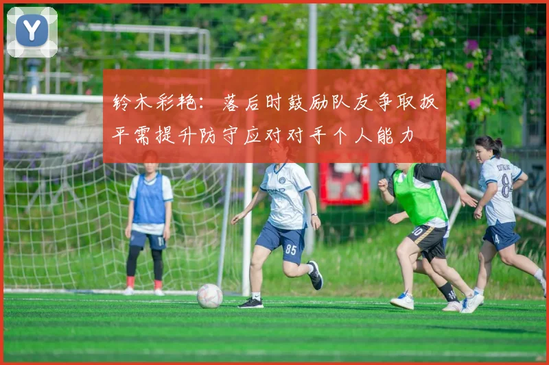 铃木彩艳：落后时鼓励队友争取扳平需提升防守应对对手个人能力