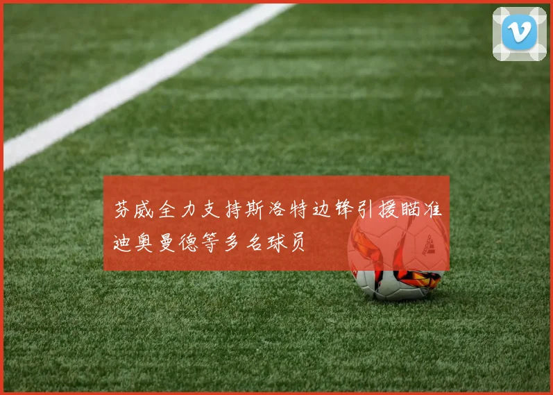 芬威全力支持斯洛特边锋引援瞄准迪奥曼德等多名球员