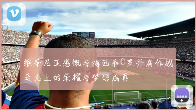 维蒂尼亚感慨与梅西和C罗并肩作战是无上的荣耀与梦想成真