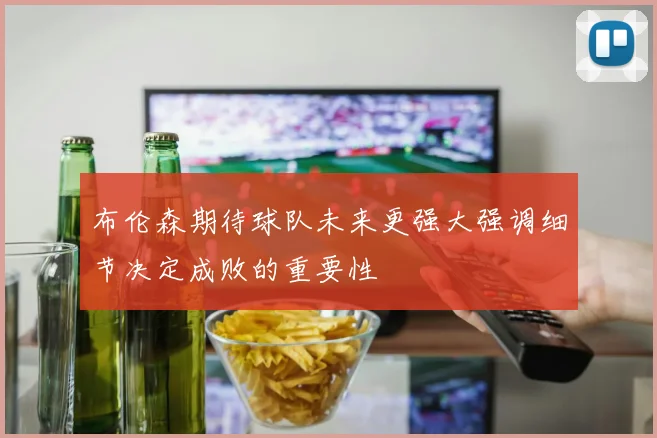 布伦森期待球队未来更强大强调细节决定成败的重要性