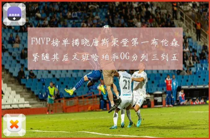 FMVP榜单揭晓唐斯荣登第一布伦森紧随其后文班哈珀和OG分列三到五位