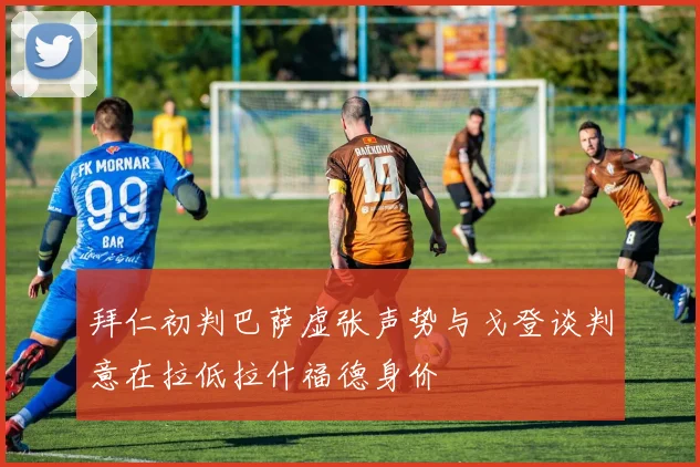 拜仁初判巴萨虚张声势与戈登谈判意在拉低拉什福德身价