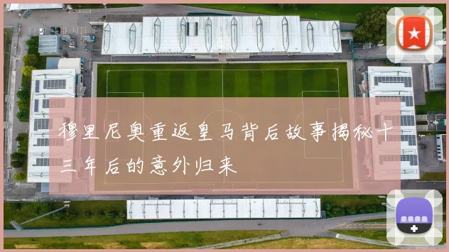 穆里尼奥重返皇马背后故事揭秘十三年后的意外归来