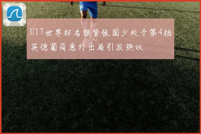 U17世界杯名额紧张国少处于第4档英德葡荷意外出局引发热议