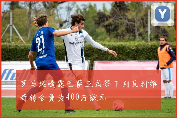 罗马诺透露巴萨正式签下利瓦科维奇转会费为400万欧元