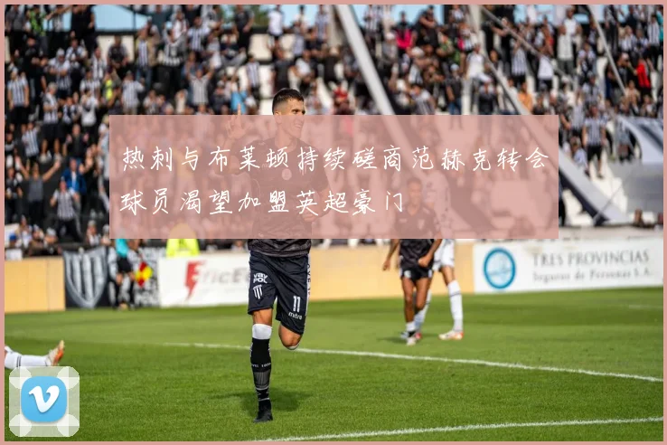 热刺与布莱顿持续磋商范赫克转会球员渴望加盟英超豪门