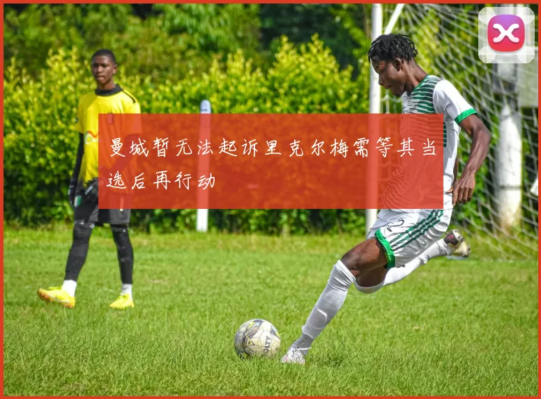 曼城暂无法起诉里克尔梅需等其当选后再行动