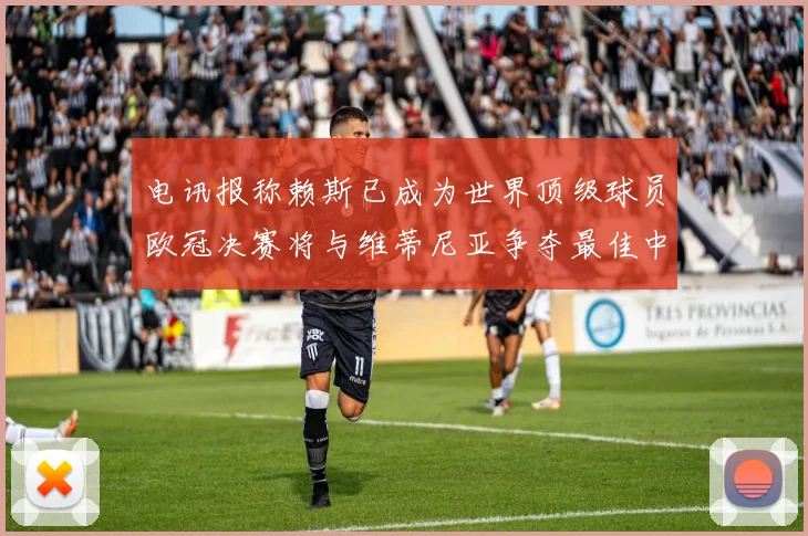 电讯报称赖斯已成为世界顶级球员欧冠决赛将与维蒂尼亚争夺最佳中场称号