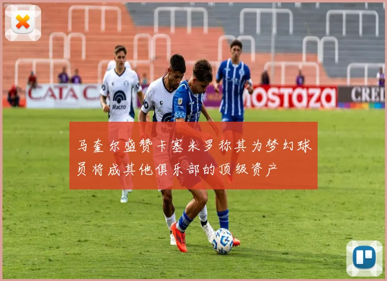 马奎尔盛赞卡塞米罗称其为梦幻球员将成其他俱乐部的顶级资产