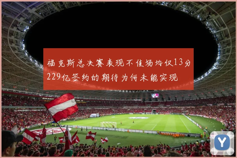 福克斯总决赛表现不佳场均仅13分229亿签约的期待为何未能实现