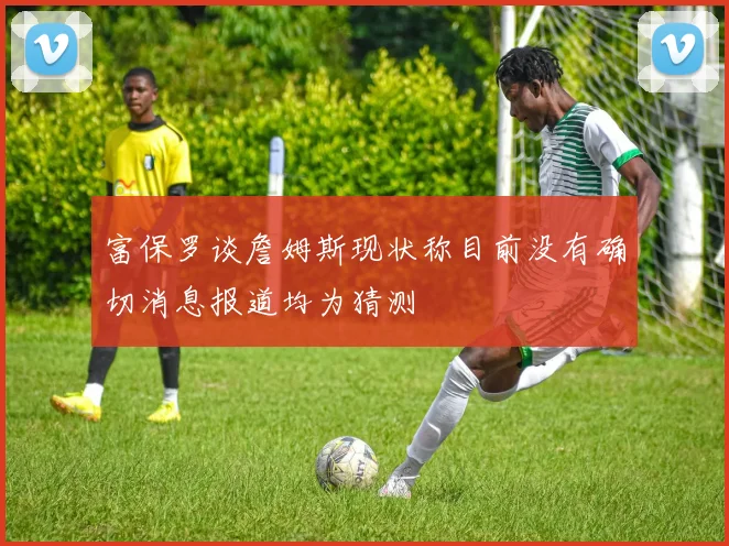 富保罗谈詹姆斯现状称目前没有确切消息报道均为猜测