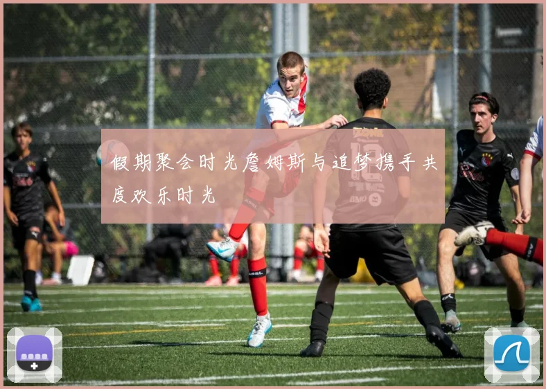 假期聚会时光詹姆斯与追梦携手共度欢乐时光