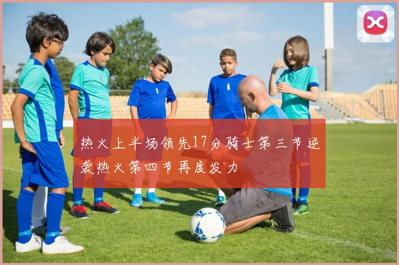 热火上半场领先17分骑士第三节逆袭热火第四节再度发力