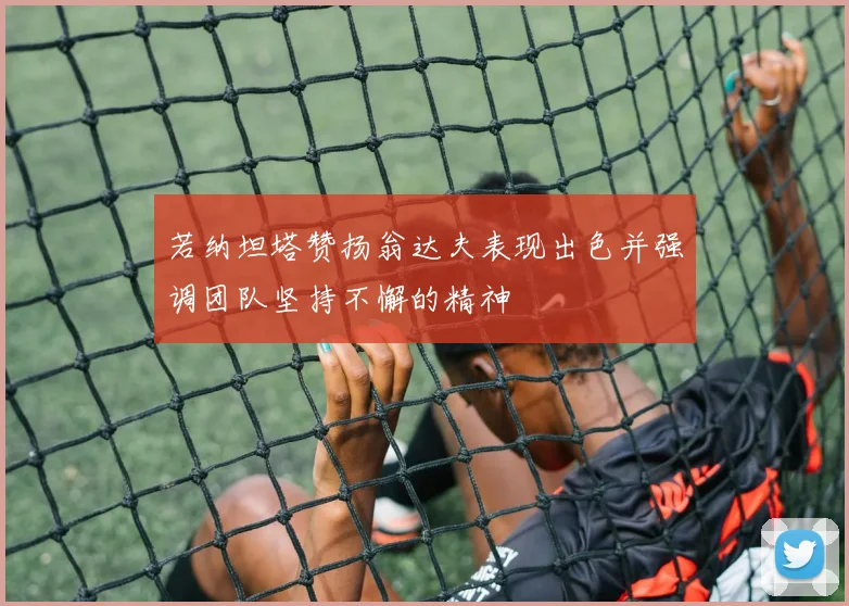 若纳坦塔赞扬翁达夫表现出色并强调团队坚持不懈的精神