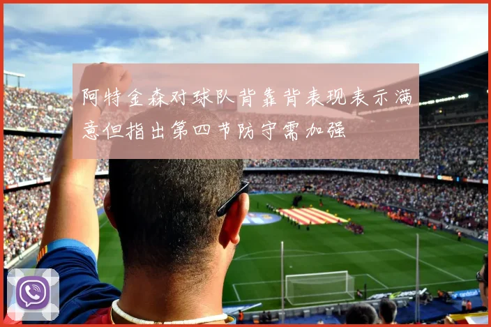 阿特金森对球队背靠背表现表示满意但指出第四节防守需加强