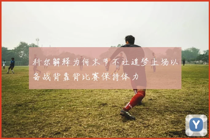 科尔解释为何末节不让追梦上场以备战背靠背比赛保持体力