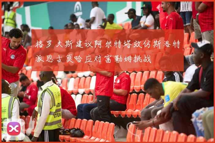 格罗夫斯建议阿尔特塔效仿斯洛特派恩古莫哈应对富勒姆挑战