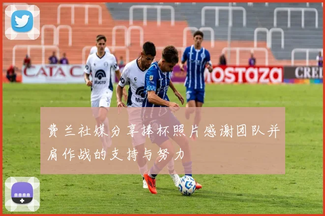 费兰社媒分享捧杯照片感谢团队并肩作战的支持与努力