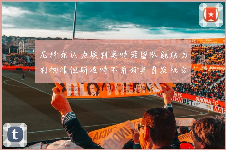 尼科尔认为埃利奥特若留队能助力利物浦但斯洛特不看好其首发机会
