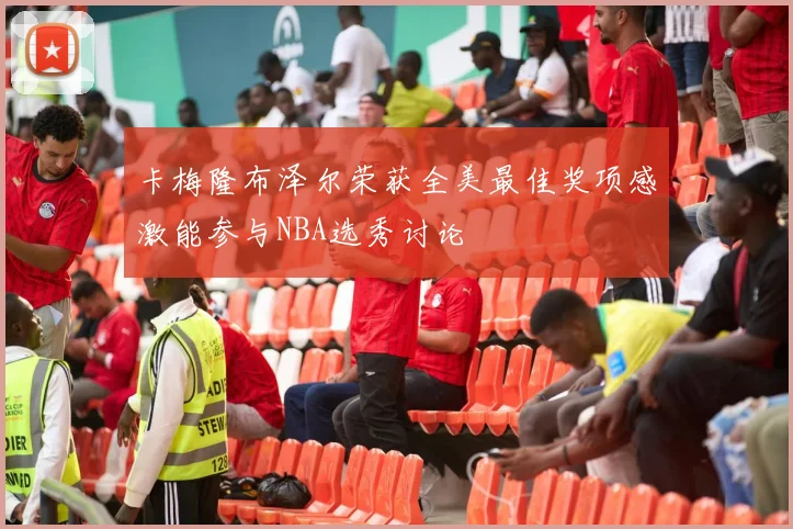 卡梅隆布泽尔荣获全美最佳奖项感激能参与NBA选秀讨论