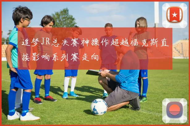 追梦JR总决赛神操作超越福克斯直接影响系列赛走向