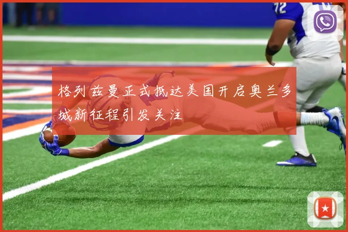格列兹曼正式抵达美国开启奥兰多城新征程引发关注