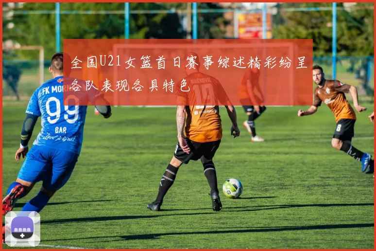 全国U21女篮首日赛事综述精彩纷呈各队表现各具特色