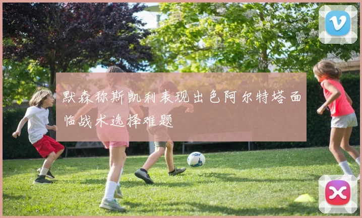 默森称斯凯利表现出色阿尔特塔面临战术选择难题