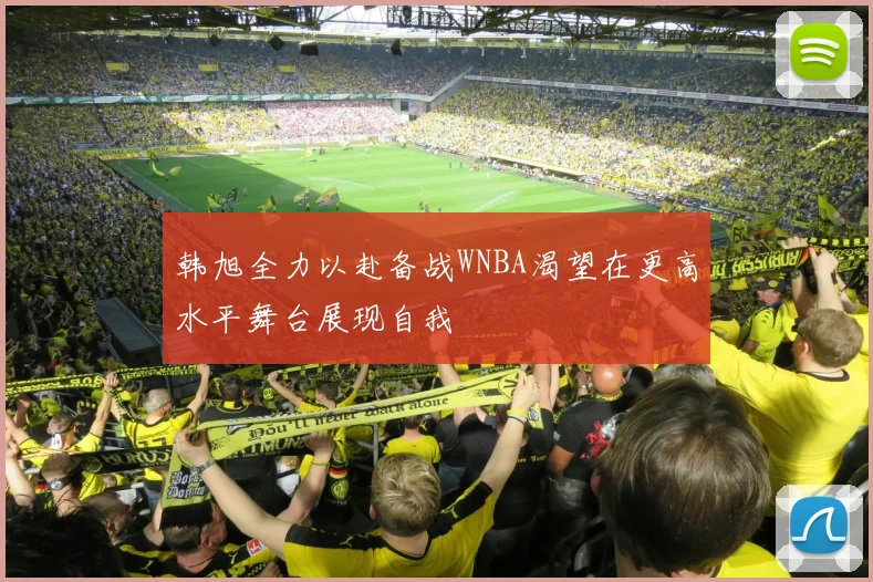 韩旭全力以赴备战WNBA渴望在更高水平舞台展现自我