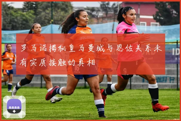 罗马诺揭秘皇马曼城与恩佐关系未有实质接触的真相