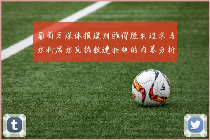 葡萄牙媒体报道利雅得胜利追求马尔科席尔瓦执教遭拒绝的内幕分析