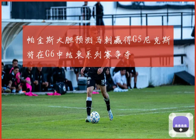 帕金斯大胆预测马刺赢得G5尼克斯将在G6中结束系列赛争夺