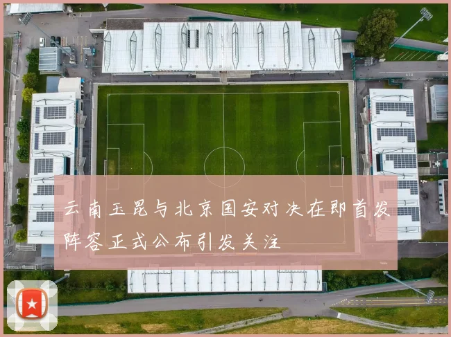 云南玉昆与北京国安对决在即首发阵容正式公布引发关注